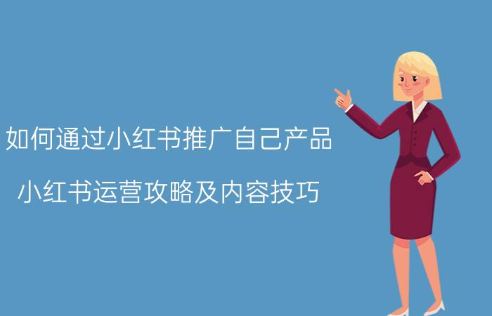 如何通过小红书推广自己产品 小红书运营攻略及内容技巧？